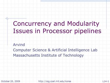 October 20, 2009L14-1http://csg.csail.mit.edu/korea Concurrency and Modularity Issues in Processor pipelines Arvind Computer Science & Artificial Intelligence.