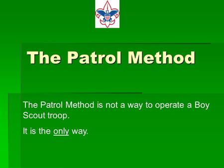 The Patrol Method The Patrol Method is not a way to operate a Boy Scout troop. It is the only way.