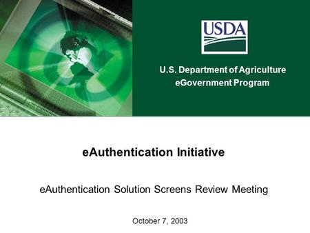 U.S. Department of Agriculture eGovernment Program eAuthentication Initiative eAuthentication Solution Screens Review Meeting October 7, 2003.