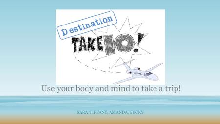 SARA, TIFFANY, AMANDA, BECKY Use your body and mind to take a trip!