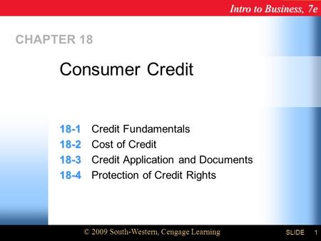 Intro to Business, 7e © 2009 South-Western, Cengage Learning SLIDE1 CHAPTER 18 18-1 18-1Credit Fundamentals 18-2 18-2Cost of Credit 18-3 18-3Credit Application.