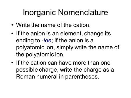 Inorganic Nomenclature Write the name of the cation. If the anion is an element, change its ending to -ide; if the anion is a polyatomic ion, simply write.