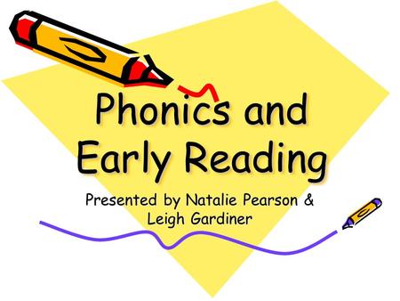 Phonics and Early Reading Presented by Natalie Pearson & Leigh Gardiner.