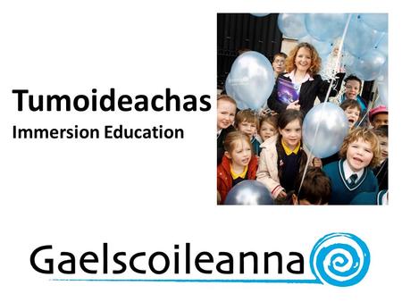 Tumoideachas Immersion Education. Cad é?What is it? Níl Béarla ag an múinteoir! Entire curriculum through Irish Delaying the teaching of English Reading.
