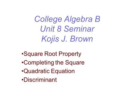 College Algebra B Unit 8 Seminar Kojis J. Brown Square Root Property Completing the Square Quadratic Equation Discriminant.