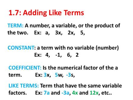 1.7: Adding Like Terms TERM: A number, a variable, or the product of the two.Ex: a, 3x, 2x, 5, CONSTANT: a term with no variable (number) Ex: 4, -1, 6,