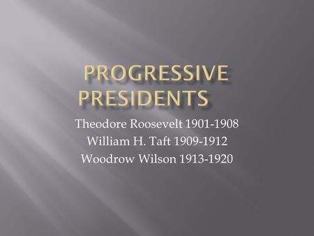 Theodore Roosevelt 1901-1908 William H. Taft 1909-1912 Woodrow Wilson 1913-1920.