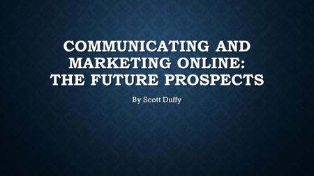COMMUNICATING AND MARKETING ONLINE: THE FUTURE PROSPECTS By Scott Duffy.