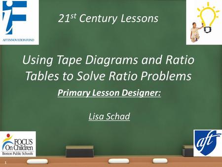 21 st Century Lessons Using Tape Diagrams and Ratio Tables to Solve Ratio Problems Primary Lesson Designer: Lisa Schad 1.