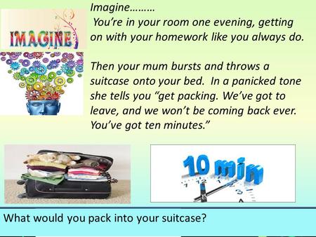 Imagine……… You’re in your room one evening, getting on with your homework like you always do. Then your mum bursts and throws a suitcase onto your bed.