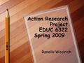 Action Research Project EDUC 6322 Spring 2009 Ranelle Woolrich.