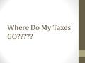 Where Do My Taxes GO?????. Federal Taxes Interstate and other national roads Federally-managed hospitals Federal law enforcement agencies and officers.