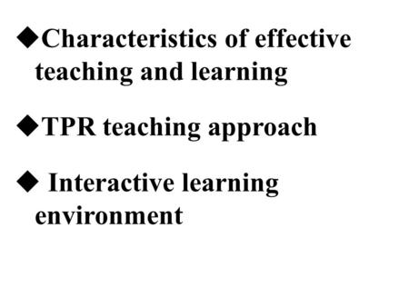  Characteristics of effective teaching and learning  TPR teaching approach  Interactive learning environment.