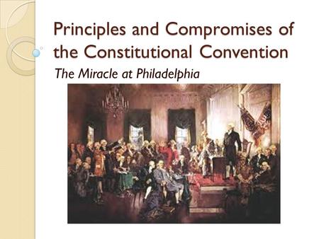 Principles and Compromises of the Constitutional Convention The Miracle at Philadelphia.