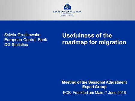 Usefulness of the roadmap for migration Meeting of the Seasonal Adjustment Expert Group ECB, Frankfurt am Main; 7 June 2016 Sylwia Grudkowska European.