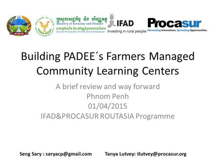 Building PADEE´s Farmers Managed Community Learning Centers A brief review and way forward Phnom Penh 01/04/2015 IFAD&PROCASUR ROUTASIA Programme Seng.
