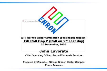 WTI Market Maker Simulation (continuous trading) Fill Roll Gap 2 (Roll on 2 nd last day) 20 December, 2000 John Lavorato Chief Operating Officer, Enron.