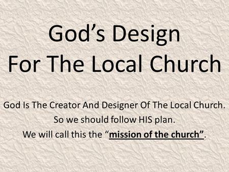 God’s Design For The Local Church God Is The Creator And Designer Of The Local Church. So we should follow HIS plan. We will call this the “mission of.