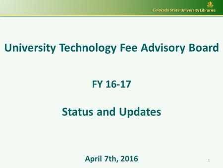 University Technology Fee Advisory Board FY 16-17 Status and Updates April 7th, 2016 Colorado State University Libraries 1.