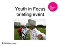 Youth in Focus briefing event. Today we will... Provide context for Youth in Focus Tell you about Youth in Focus – our vision and programme overview Give.