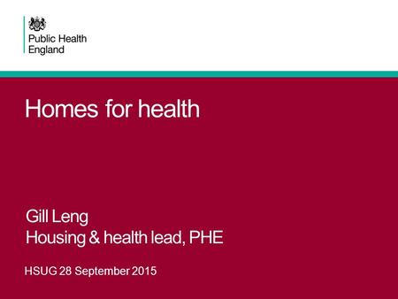 Homes for health Gill Leng Housing & health lead, PHE HSUG 28 September 2015.