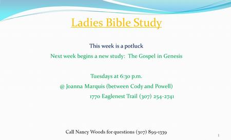 Ladies Bible Study This week is a potluck Next week begins a new study: The Gospel in Genesis Tuesdays at 6:30 Joanna Marquis (between Cody and.