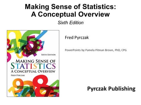 Making Sense of Statistics: A Conceptual Overview Sixth Edition PowerPoints by Pamela Pitman Brown, PhD, CPG Fred Pyrczak Pyrczak Publishing.