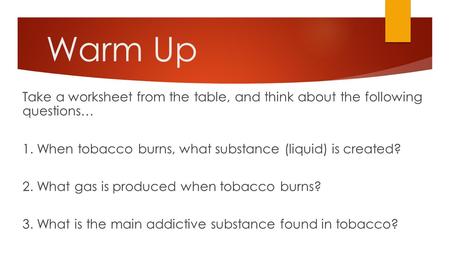 Warm Up Take a worksheet from the table, and think about the following questions… 1. When tobacco burns, what substance (liquid) is created? 2. What gas.
