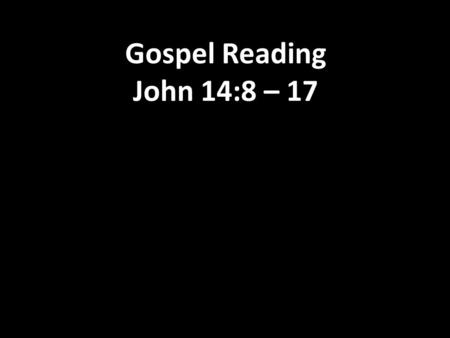 Gospel Reading John 14:8 – 17. 8 Philip said to him, “Lord, show us the Father; that is all we need.” 9 Jesus answered, “For a long time I have been with.