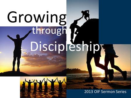 Growing Through Discipleship Growing through Discipleship 2013 OIF Sermon Series.