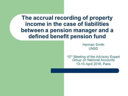Herman Smith UNSD 10 th Meeting of the Advisory Expert Group on National Accounts 13-15 April 2016, Paris The accrual recording of property income in the.