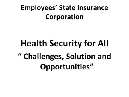 Employees’ State Insurance Corporation Health Security for All “ Challenges, Solution and Opportunities”