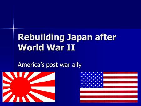 Rebuilding Japan after World War II America’s post war ally.