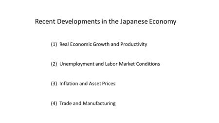 Recent Developments in the Japanese Economy (1) Real Economic Growth and Productivity (2) Unemployment and Labor Market Conditions (3) Inflation and Asset.