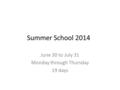 Summer School 2014 June 30 to July 31 Monday through Thursday 19 days.