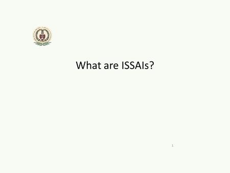 What are ISSAIs? 1. ISSAIs I -International S - Standards – (of) S -Supreme A -Audit I -Institutions 2.
