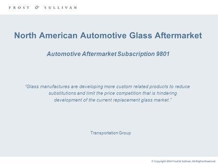 © Copyright 2004 Frost & Sullivan. All Rights Reserved. North American Automotive Glass Aftermarket Automotive Aftermarket Subscription 9801 Transportation.