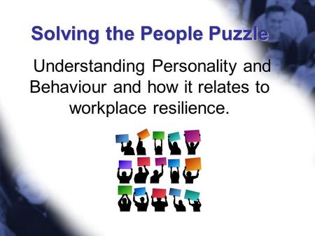 Solving the People Puzzle Understanding Personality and Behaviour and how it relates to workplace resilience. Get attention Show slide 1 Each person.