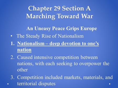 Chapter 29 Section A Marching Toward War An Uneasy Peace Grips Europe The Steady Rise of Nationalism 1.Nationalism – deep devotion to one’s nation 2.Caused.