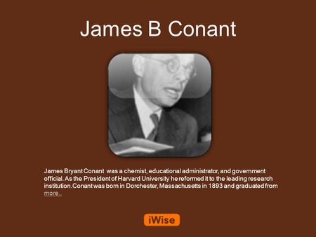 James B Conant James Bryant Conant was a chemist, educational administrator, and government official. As the President of Harvard University he reformed.