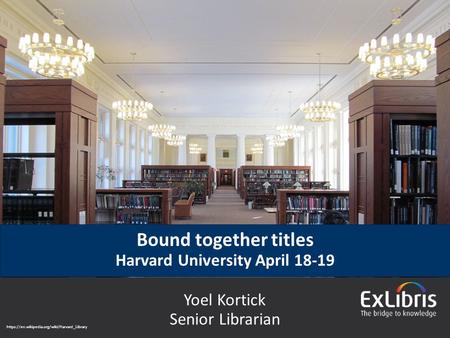 © 2015 Ex Libris | Confidential & Proprietary Bound together titles Harvard University April 18-19 Yoel Kortick Senior Librarian https://en.wikipedia.org/wiki/Harvard_Library.