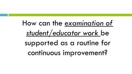 How can the examination of student/educator work be supported as a routine for continuous improvement?