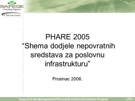 1 Support to the Management of Economic and Social Cohesion Projects PHARE 2005 “Shema dodjele nepovratnih sredstava za poslovnu infrastrukturu” Prosinac.