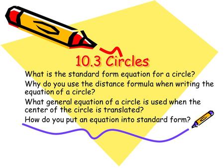 10.3 Circles 10.3 Circles What is the standard form equation for a circle? Why do you use the distance formula when writing the equation of a circle? What.