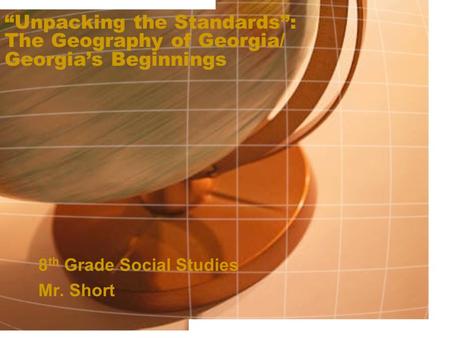 “Unpacking the Standards”: The Geography of Georgia/ Georgia’s Beginnings 8 th Grade Social Studies Mr. Short.