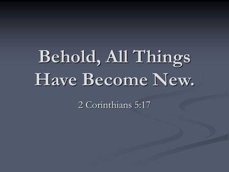 Behold, All Things Have Become New. 2 Corinthians 5:17.