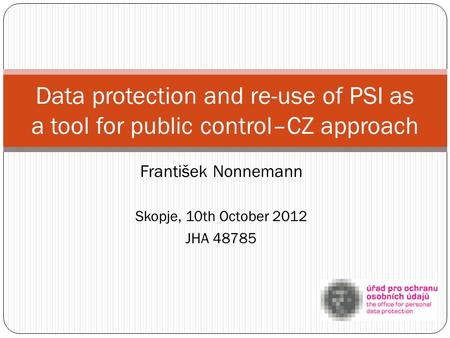 František Nonnemann Skopje, 10th October 2012 JHA 48785 Data protection and re-use of PSI as a tool for public control–CZ approach.