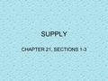 SUPPLY CHAPTER 21, SECTIONS 1-3. WHAT IS SUPPLY? Supply – the various quantities of a good or service that producers are willing to sell at all possible.