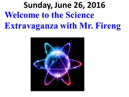 Sunday, June 26, 2016 Welcome to the Science Extravaganza with Mr. Fireng.