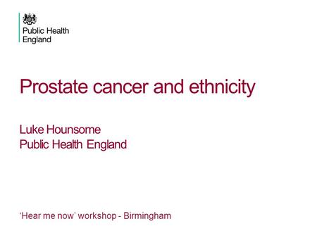 Prostate cancer and ethnicity Luke Hounsome Public Health England ‘Hear me now’ workshop - Birmingham.